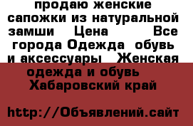 продаю женские сапожки из натуральной замши. › Цена ­ 800 - Все города Одежда, обувь и аксессуары » Женская одежда и обувь   . Хабаровский край